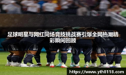 足球明星与网红同场竞技挑战赛引爆全网热潮精彩瞬间回顾